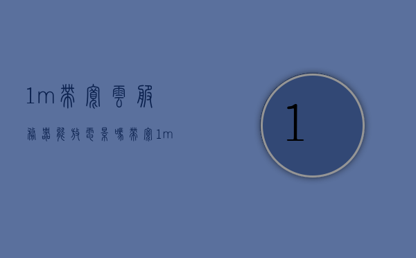 1m带宽云服务器能放电影吗（带宽1mbps云服务器速度），1Mbps带宽云服务器能否支持流畅播放电影？，1Mbps带宽云服务器能否支持电影流畅播放？，1Mbps带宽云服务器能否支持电影流畅播放？解析与探讨，关于云服务器带宽与电影播放流畅度的探讨，解析与探讨 1Mbps带宽云服务器能否支持电影流畅播放？