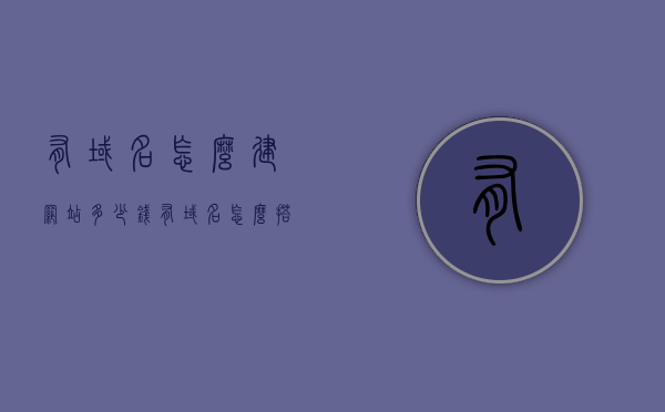 有域名怎么建网站多少钱（有域名怎么搭建网站），有域名如何建网站，费用与搭建步骤详解，有域名如何建网站？费用与搭建步骤全解析，有域名如何建网站？费用与搭建步骤全解析指南