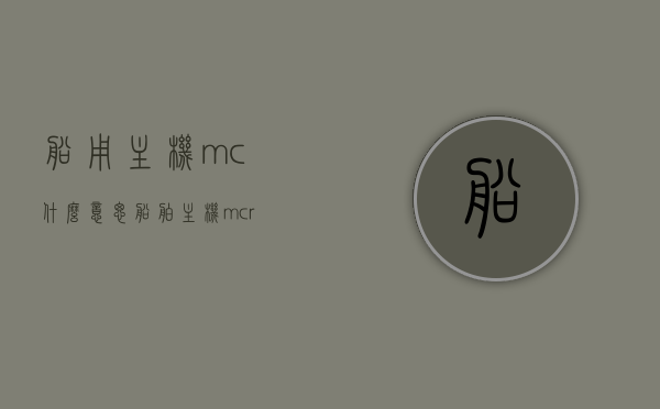 船用主机mc什么意思（船舶主机mcr什么意思），船用主机MC与MCR含义解析，了解船舶主机术语，船用主机MC与MCR术语解析，了解船舶主机MC与MCR的含义，船用主机MC与MCR术语解析，深入了解船舶主机中的MC与MCR含义