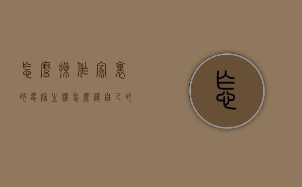 怎么操作家里的电脑主机（怎么让自己的电脑做主机），如何操作电脑主机并设置为主机？
