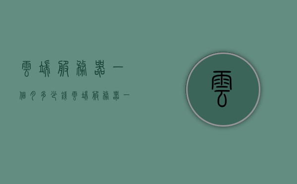 云端服务器一个月多少钱（云端服务器一个月多少钱收费），云端服务器一个月的费用是多少？收费标准和价格解析，云端服务器收费标准及价格解析，每月费用详解