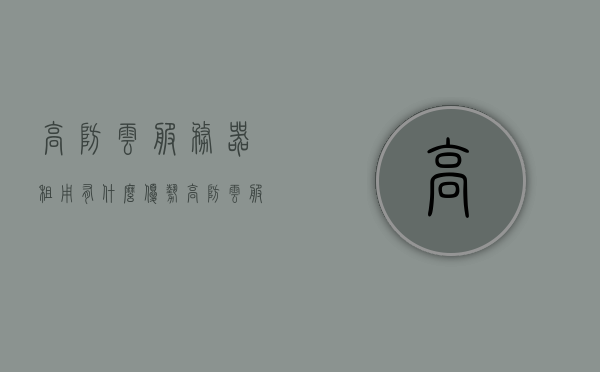 高防云服务器租用有什么优势（高防云服务器和高防物理机哪个好），高防云服务器的优势及与物理机的比较，哪个更好？，高防云服务器与物理机的优势对比，哪个更胜一筹？，高防云服务器与物理机的优势对比，哪个更胜一筹？详解高防云服务器的优势及与物理机的比较。 第1张
