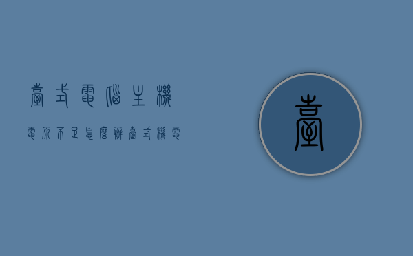 台式电脑主机电源不足怎么办（台式机电源不足表现），台式电脑电源不足问题及解决方案（表现与应对方法），台式电脑电源不足问题详解，表现、原因及解决方案！，台式电脑电源不足问题详解，表现、原因及解决方案探讨