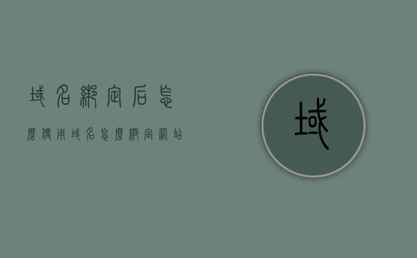 域名绑定后怎么使用（域名怎么绑定网站），域名绑定后如何使用，网站域名绑定教程，域名绑定网站教程，如何绑定域名并开始使用？，域名绑定网站教程，从绑定到使用的全步骤指南，域名绑定全攻略，从绑定到使用网站，一站式教程指南，域名绑定全攻略，从绑定到使用网站的完整步骤指南，域名绑定全攻略，从绑定到使用网站的完整步骤指南