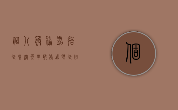 个人服务器搭建云网盘（云服务器搭建个人云盘），个人云盘搭建指南，服务器与云服务器搭建全解析