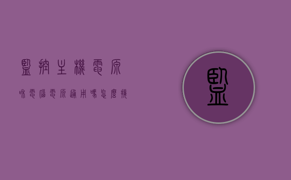 监控主机电源和电脑电源通用吗怎么接（监控电源和一般电源是在一起吗），监控主机电源与电脑电源是否通用及接线方法解析，监控电源与一般电源是否合并？
