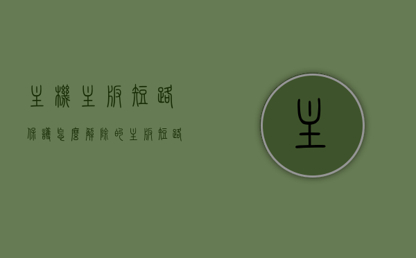 主机主板短路保护怎么解除的（主板短路保护什么意思），主板短路保护的解除方法及含义解析，主板短路保护的解析与解除方法，含义、操作指南
