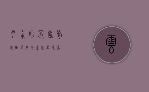 云桌面服务器操作系统（云桌面 服务器），云桌面服务器操作系统概览，探索云桌面技术的核心与优势，云桌面服务器操作系统概览，探索核心技术及优势分析