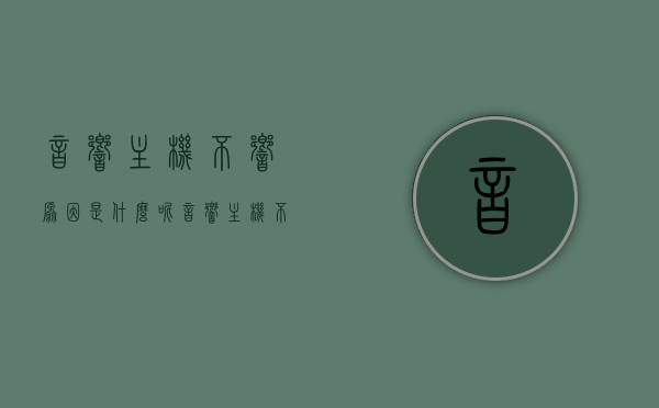 音响主机不响原因是什么呢（音响主机不通电什么原因），音响主机无声，解析音响主机不响及不通电原因，音响主机无声，解析不响与不通电原因及解决方法，音响主机无声故障解析，不响与不通电原因及解决方法探讨，音响主机无声故障解析，原因、解决方法探讨与不通电问题解析，音响主机无声故障解析，不响与不通电原因及解决方法全探讨，音响主机无声故障详解，解析不响与不通电原因及解决方法全攻略，音响主机无声故障详解，原因解析与解决方法全攻略，包括不通电问题探讨