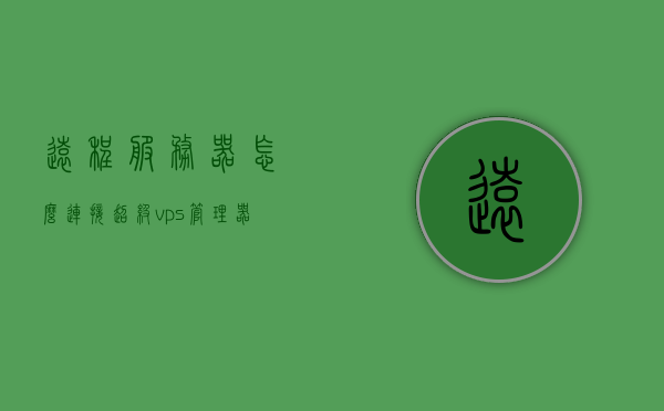 远程服务器怎么连接超级vps管理器（vps远程桌面服务器超级vps管理器），远程连接超级VPS管理器，指导与操作指南，超级VPS管理器远程连接指南，从VPS远程桌面服务器到超级VPS管理器的操作指南，超级VPS管理器远程连接指南，从VPS远程桌面服务器到超级VPS管理器的操作与指导