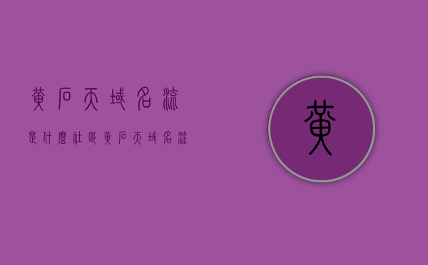 黄石天域名流是什么社区（黄石天域名流房价），黄石天域名流社区概述及房价分析