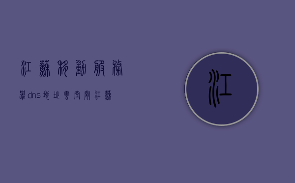 江苏移动服务器dns地址云空间（江苏移动宽带dns怎么设置），江苏移动服务器DNS地址设置指南，云空间DNS配置详解