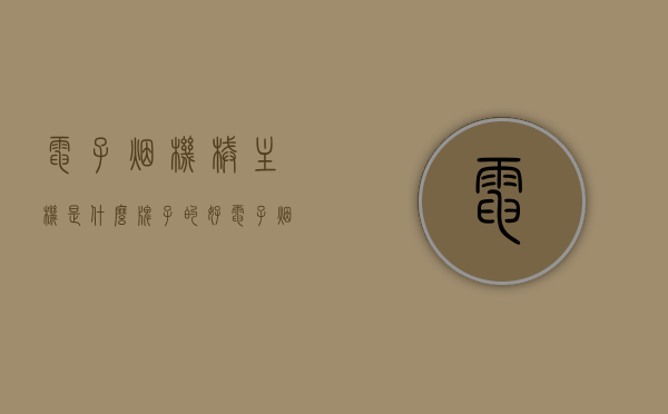 电子烟机械主机是什么牌子的好（电子烟烟机），优质电子烟机械主机品牌推荐，选购指南与品牌对比（电子烟烟机篇）