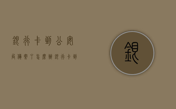 银行卡到公安局备案了怎么办（银行卡到公安局备案了怎么办理），银行卡公安局备案流程及应对方法