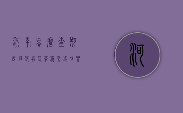 河南怎么查期房有没有网签备案成功（买的期房怎么查看有没有网签），河南期房网签备案查询指南，如何确认您的期房已成功网签？，河南期房网签备案查询指南，如何确认您的期房已成功网签并了解网签备案流程，河南期房网签备案查询指南，如何确认期房网签成功及了解网签备案流程
