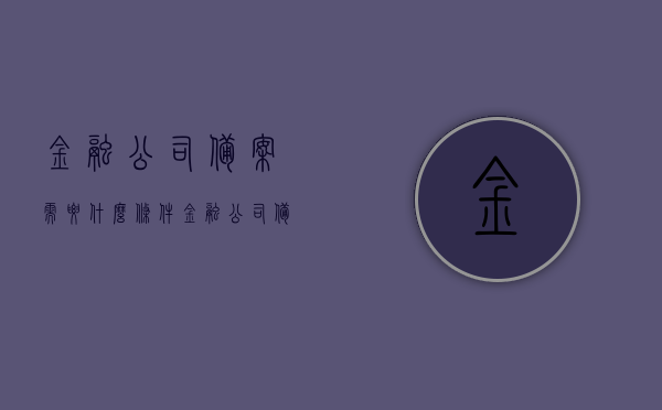 金融公司备案需要什么条件（金融公司备案需要什么条件呢），金融公司备案条件全解析，必备资质与要求，金融公司备案条件全解析，资质与要求一览，备案所需条件详解，金融公司备案条件详解，资质、要求与备案流程全解析，金融公司备案条件详解，资质、要求与备案流程全解析，一次掌握所有条件！，金融公司备案条件全攻略，资质、要求与备案流程一次性解析，轻松掌握所有必备条件！，金融公司备案条件全攻略，资质、要求与备案流程一次性详解，轻松掌握所有必备条件！