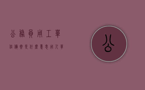 公务员用工单位备案是什么意思（用人单位用工备案），公务员用工单位备案详解，用人单位用工备案的含义与操作，公务员用工单位备案详解，含义、操作及用人单位用工备案全攻略