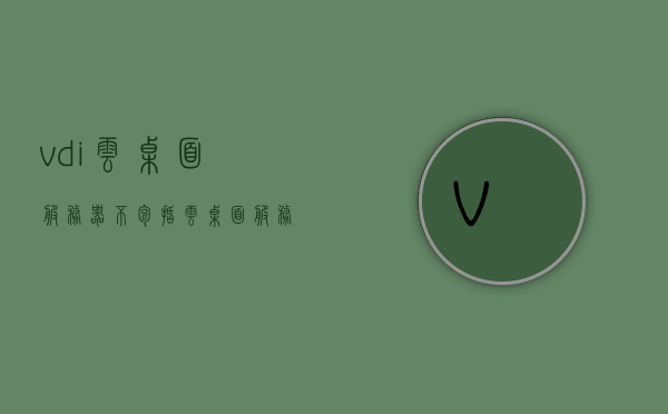 vdi云桌面服务器不包括（云桌面 服务器），VDI云桌面服务器的非包含内容概述，VDI云桌面服务器概览，非包含云桌面服务器内容解析