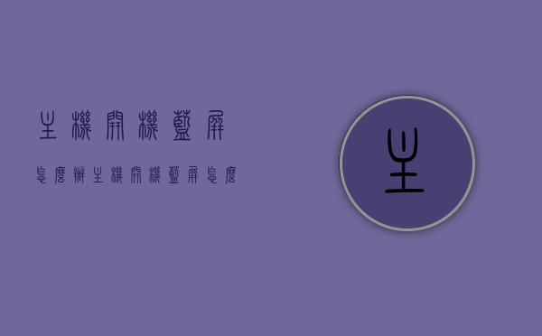主机开机蓝屏怎么办（主机开机蓝屏怎么办啊），解决主机开机蓝屏问题的方法与步骤，解决主机开机蓝屏问题的方法与步骤，解决策略及避免蓝屏的实用指南