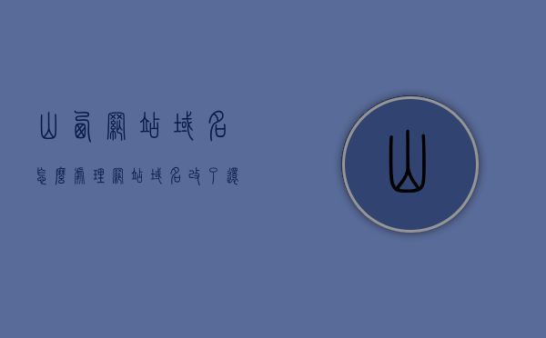 山西网站域名怎么处理（网站域名改了还能找到吗），山西网站域名处理指南，域名变更后如何保持可访问性？，山西网站域名处理全攻略，域名变更后的可访问性维护与网站域名的处理方法，山西网站域名处理全攻略，域名变更后的可访问性维护与处理方法