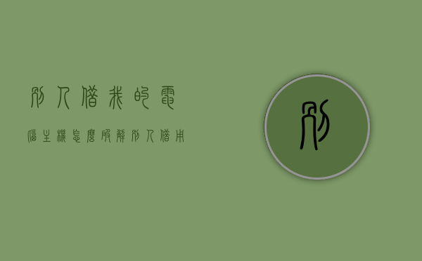 别人借我的电脑主机怎么破解（别人借用电脑怎么办），如何防止他人滥用你的电脑主机？应对电脑借用的安全策略解析