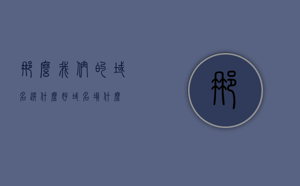 那么我们的域名选什么好（域名填什么），如何选择最佳域名，命名策略与考量因素，如何选择最佳域名，命名策略与考量因素详解，详解如何选择最佳域名，命名策略与考量因素指南，你的域名该如何选择？