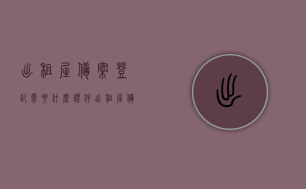 出租屋备案登记需要什么证件（出租屋备案登记证是什么），出租屋备案登记详解，所需证件及登记证介绍，出租屋备案登记详解，所需证件与登记证介绍，出租屋备案登记详解及所需证件与登记证全指南，从备案到证件介绍一步到位 第1张