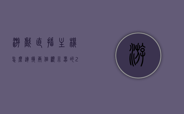 游戏直播主机怎么连接两个显示器的（2台电脑直播游戏怎样连接），游戏直播主机连接双显示器攻略，两台电脑如何联手直播游戏