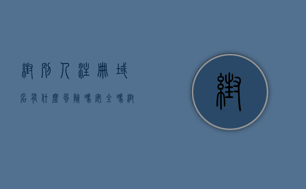 帮别人注册域名有什么风险吗安全吗（帮别人注册域名有什么风险吗安全吗知乎），帮别人注册域名存在的风险及安全性探讨，帮别人注册域名存在的风险及安全性探讨，帮别人注册域名存在的风险及安全性分析，探讨帮别人注册域名的风险与安全性问题，是否安全？风险何在？，关于帮别人注册域名的风险与安全性探讨，风险分析及其安全性考量，关于帮别人注册域名的风险与安全性探讨，风险分析及注意事项标题建议，帮别人注册域名存在的风险与安全性问题深度解析。