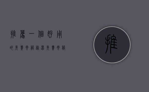 推荐一个好用的免费云服务器（免费云服务器永久使用下载），推荐永久免费云服务器，高效、稳定、轻松下载使用