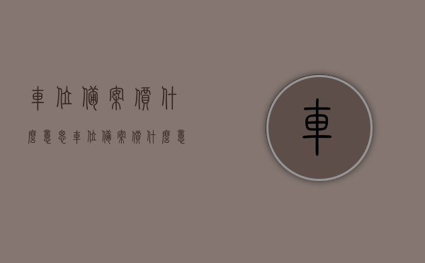 车位备案价什么意思（车位备案价什么意思啊），车位备案价详解，含义、作用及重要性解析！，车位备案价详解，含义、作用与重要性全面解析！