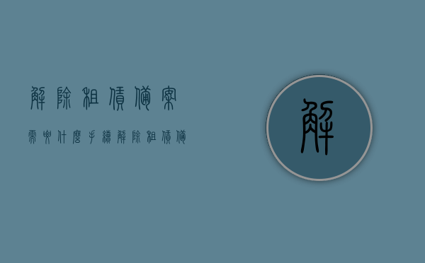 解除租赁备案需要什么手续（解除租赁备案需要什么手续和证件），解除租赁备案流程及所需手续与证件全解析，解除租赁备案手续详解，流程、所需手续与证件全知道，解除租赁备案手续全解析，流程、所需手续与证件详解知道返回标题，解除租赁备案手续详解，流程、证件及注意事项全知道，解除租赁备案手续详解，流程、证件要求与注意事项全解析