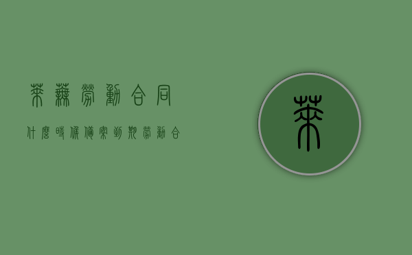 莱芜劳动合同什么时候备案到期（劳动合同备案需要多久），莱芜劳动合同备案到期时间及备案所需时长解析