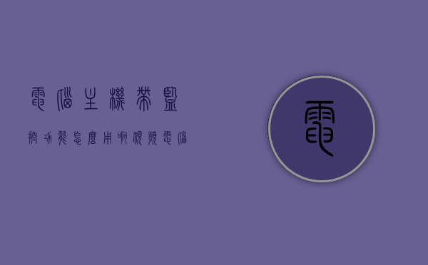 电脑主机带监控功能怎么用啊视频（电脑主机带监控功能怎么用啊视频教学），电脑主机带监控功能的使用教程（视频教学）