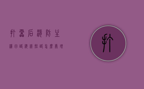 打雷后消防主机回路总线短路怎么处理（打雷设备停电啥原因），打雷后消防主机回路总线短路处理及停电原因解析