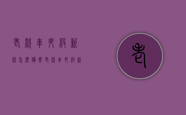 老款车升级新款怎么备案（老款车升级新款备案困难吗），老款车升级新款备案指南，流程与难点解析，老款车升级新款备案详解，流程、难点与指南解析
