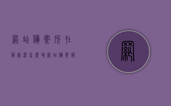 网站备案所在服务器怎么填（网站备案服务号是什么），如何填写网站备案所在服务器信息及网站备案服务号解析，如何填写网站备案所在服务器信息及解析网站备案服务号？教程详解！