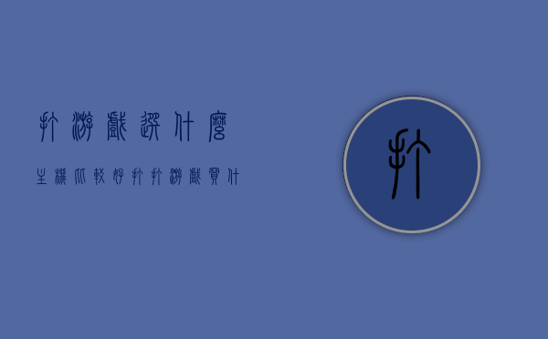 打游戏选什么主机比较好（打打游戏买什么样子的主机），打游戏选哪种主机最佳？游戏主机购买指南，游戏主机购买指南，选择最适合你的游戏主机
