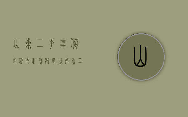 山东二手车备案需要什么材料（山东省二手车市场备案公示），山东省二手车备案所需材料详解（二手车市场备案公示指南），山东二手车备案材料详解，山东省二手车市场备案公示指南，山东二手车市场备案公示指南，所需材料详解，山东二手车市场备案公示指南，所需材料详解，山东二手车市场备案公示指南，所需材料详解及流程概览，山东二手车市场备案公示指南，所需材料详解与流程概览，山东二手车市场备案公示指南，所需材料详解与流程概览，山东二手车市场备案公示指南，所需材料详解与流程概览
