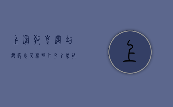 上虞教育网站建设怎么样啊知乎（上虞教育在线），上虞教育网站建设的评价与反馈（知乎热议上虞教育在线），上虞教育网站建设的评价与反馈（知乎热议上虞教育在线，深度解析建设情况），上虞教育网站建设深度解析，知乎热议与反馈评价探讨上虞教育在线的发展状况，上虞教育网站建设深度解析，知乎评价与反馈探讨上虞教育在线的发展状况，上虞教育网站建设深度解析，知乎评价与反馈探讨上虞教育在线发展状况，上虞教育网站建设深度解析，知乎评价与反馈探讨在线发展状况
