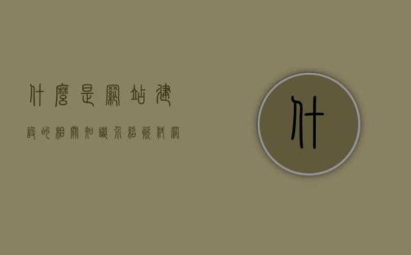 什么是网站建设的相关知识介绍资料（网站建设的含义），网站建设知识详解，概念与基础介绍