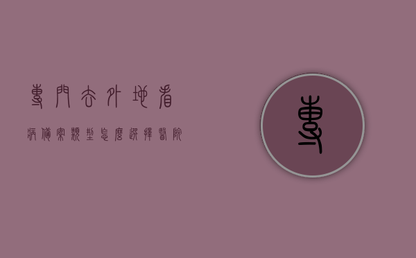 专门去外地看病备案类型怎么选择医院（外地备案就诊要什么资料），如何选择备案医院及准备资料，外地就医看病指南，外地就医指南，如何选择备案医院及准备资料，详细解读备案类型和所需资料，外地就医指南，如何选择备案医院、准备资料及解读备案类型和所需资料详解，外地就医指南，如何选择备案医院、准备资料与解读备案类型和流程详解，外地就医指南，如何选择备案医院、准备资料与解读备案类型和流程详解全攻略，外地就医指南，如何选择备案医院、准备资料与解读备案类型和流程详解全攻略