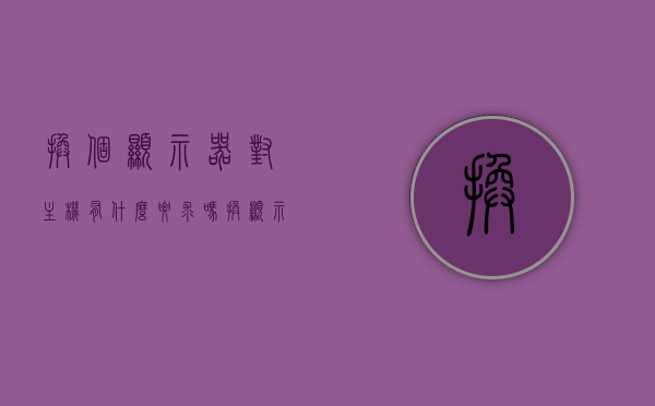 换个显示器对主机有什么要求吗（换显示器对主机的影响），换显示器对主机有何要求与影响？，换显示器对主机的影响与要求解析，换显示器对主机的影响与要求解析，要求与影响全解析，换显示器对主机的要求与影响全解析，从硬件兼容性到性能表现的探讨，换显示器对主机的影响与要求解析，硬件兼容性到性能表现的深入探讨，换显示器对主机的影响与要求解析，硬件兼容性及性能表现深入探讨，换显示器对主机的影响与要求解析，硬件兼容性到性能表现的全面探讨