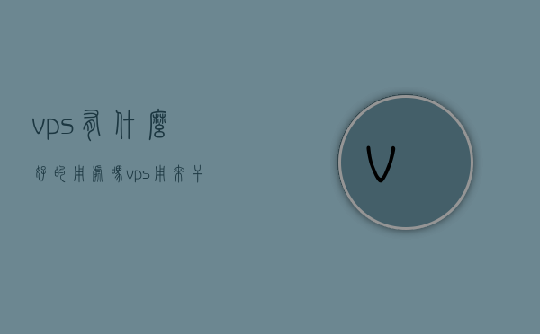 vps有什么好的用处吗（vps用来干嘛），VPS的用途及优势解析，多功能应用探索，VPS的用途与优势解析，多功能应用探索及实际使用效果