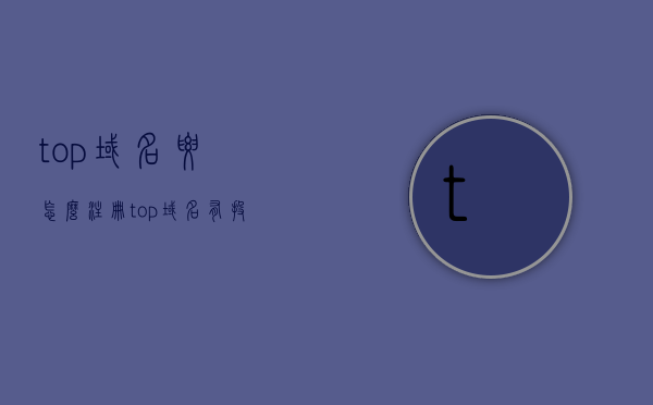 top域名要怎么注册（top域名有投资价值吗），Top域名注册指南，投资价值的探索，Top域名注册指南，探索投资价值的秘密