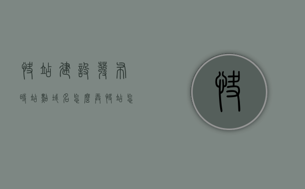 快站建设发布时站点域名怎么弄（快站怎么使用），快站建设发布域名设置教程，站点域名如何配置与使用？，快站建设发布域名设置教程，站点域名配置与使用指南