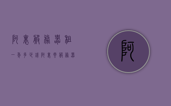 阿里服务器租一年多少钱（阿里云服务器租赁价格），阿里云服务器租赁价格详解，一年费用知多少？，阿里云服务器租赁价格详解，一年费用及租赁价格概览，阿里云服务器租赁价格详解，一年费用概览与租赁价格解析，阿里云服务器租赁价格详解，一年费用概览及租赁价格解析，阿里云服务器租赁价格详解，一年费用概览与价格概览分析，阿里云服务器租赁价格详解，一年费用概览与价格分析