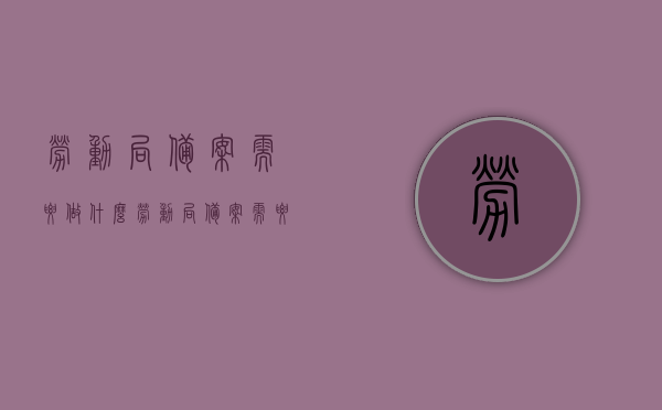 劳动局备案需要做什么（劳动局备案需要做什么准备），劳动局备案流程及准备事项全解析，劳动局备案流程与准备事项全面解析，从准备到备案一步到位指南，劳动局备案全程指南，准备事项与流程全面解析，从准备到备案一步到位完成！，劳动局备案全程指南，准备事项与流程全面解析，从准备到备案一步到位完成！
