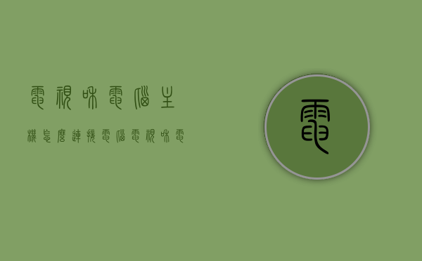 电视和电脑主机怎么连接电脑（电视和电脑主机怎么连接电脑上），电视与电脑主机连接指南，简单步骤教程，电视与电脑主机连接教程，简单步骤指南，电视与电脑主机连接教程，简单步骤指南，电视与电脑主机连接教程，简单步骤指南（附图解教程），电视与电脑主机连接教程，图解步骤，轻松实现电脑与电视连接！，电视与电脑主机连接图解教程，简单步骤实现电脑与电视无缝对接！，电脑与电视连接教程，图解步骤实现无缝对接！，电脑与电视连接教程，图解步骤实现无缝对接！，电脑与电视连接教程，图解步骤实现无缝对接！