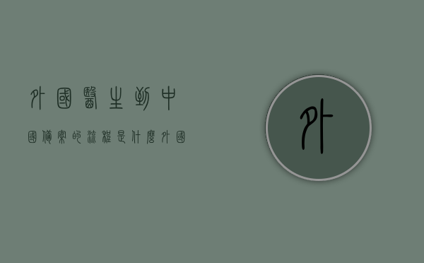 外国医生到中国备案的流程是什么（外国医生如何在中国医院当医生），外国医生到中国备案流程全解析，如何在中国医院合法执业成为医生？，外国医生在中国备案及执业流程全解析，从备案到合法执业的步骤指南